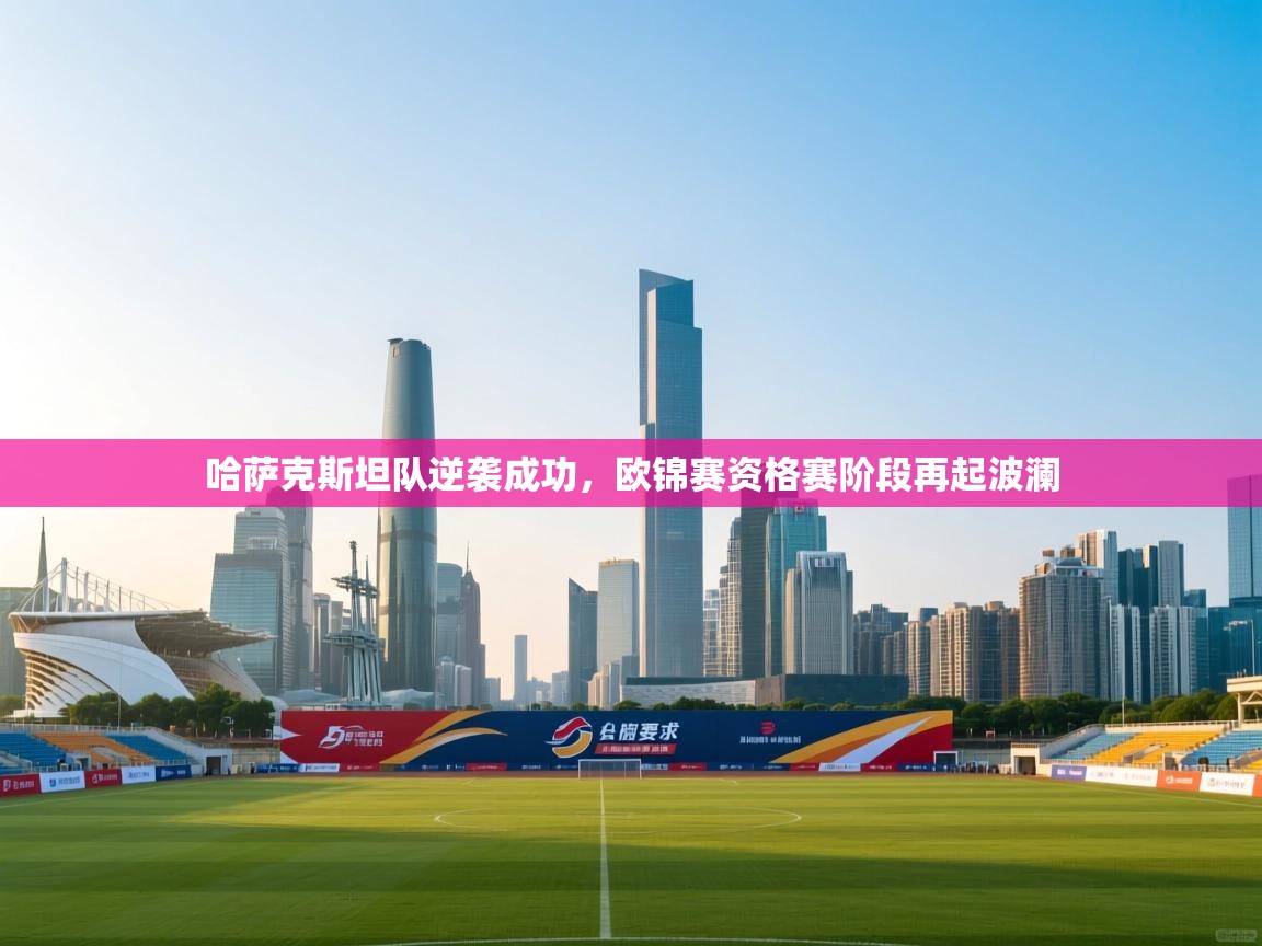 哈萨克斯坦队逆袭成功，欧锦赛资格赛阶段再起波澜  第2张