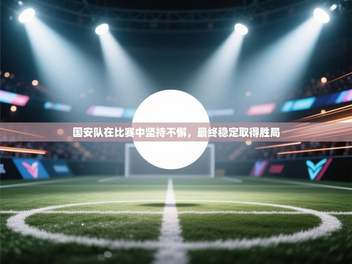 国安队在比赛中坚持不懈，最终稳定取得胜局  第2张