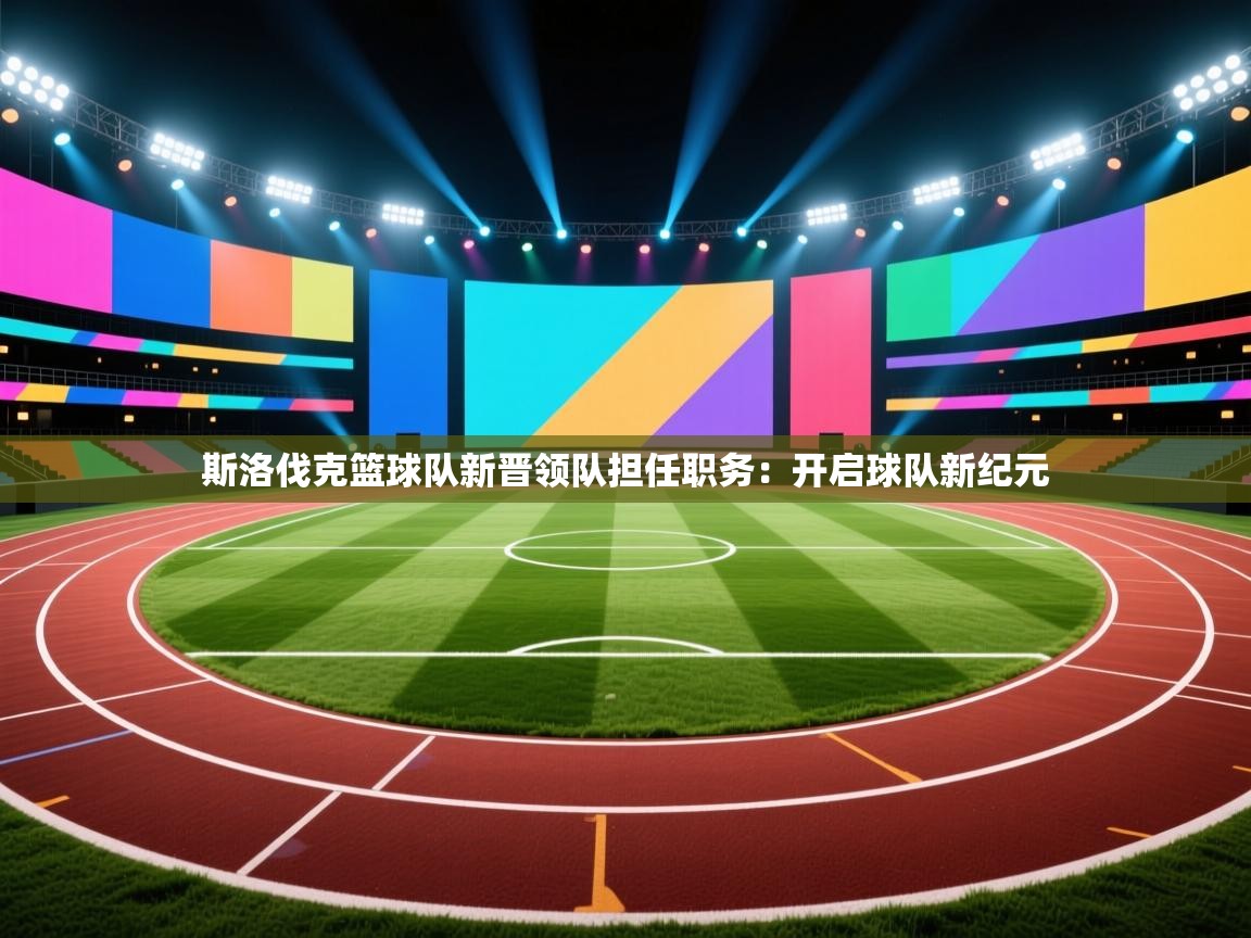 斯洛伐克篮球队新晋领队担任职务：开启球队新纪元  第2张