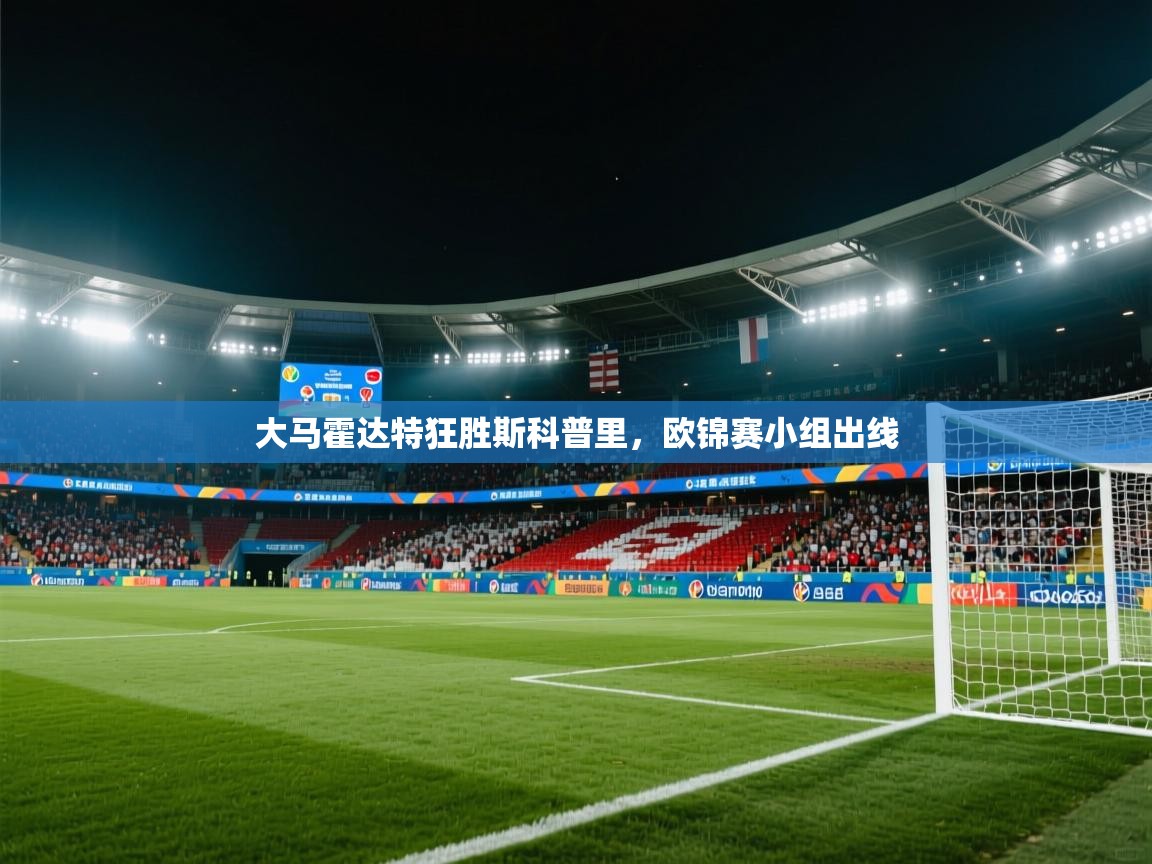 大马霍达特狂胜斯科普里，欧锦赛小组出线  第2张